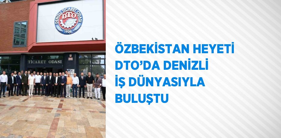 ÖZBEKİSTAN HEYETİ DTO’DA DENİZLİ İŞ DÜNYASIYLA BULUŞTU