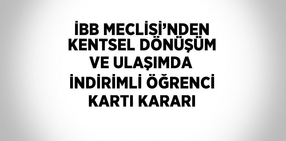 İBB MECLİSİ’NDEN KENTSEL DÖNÜŞÜM VE ULAŞIMDA İNDİRİMLİ ÖĞRENCİ KARTI KARARI