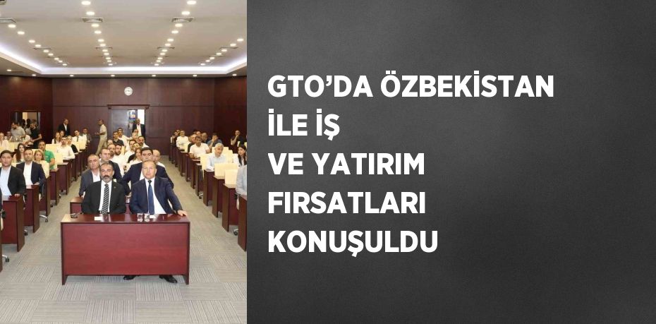 GTO’DA ÖZBEKİSTAN İLE İŞ VE YATIRIM FIRSATLARI KONUŞULDU