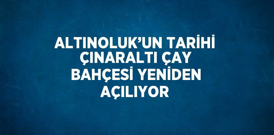 ALTINOLUK’UN TARİHİ ÇINARALTI ÇAY BAHÇESİ YENİDEN AÇILIYOR