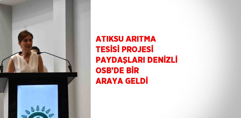 ATIKSU ARITMA TESİSİ PROJESİ PAYDAŞLARI DENİZLİ OSB’DE BİR ARAYA GELDİ