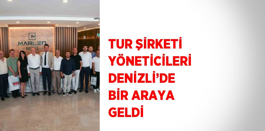 TUR ŞİRKETİ YÖNETİCİLERİ DENİZLİ’DE BİR ARAYA GELDİ