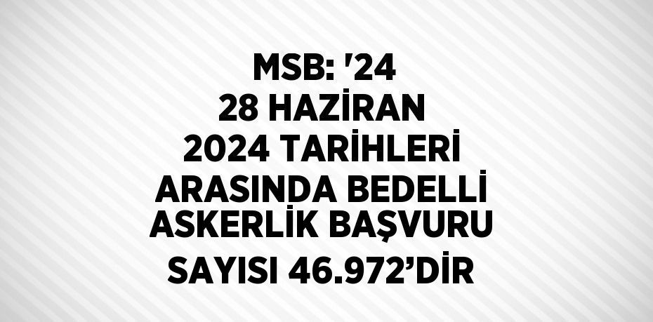 MSB: '24 28 HAZİRAN 2024 TARİHLERİ ARASINDA BEDELLİ ASKERLİK BAŞVURU SAYISI 46.972’DİR