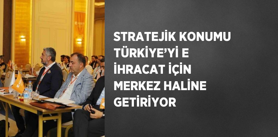 STRATEJİK KONUMU TÜRKİYE’Yİ E İHRACAT İÇİN MERKEZ HALİNE GETİRİYOR