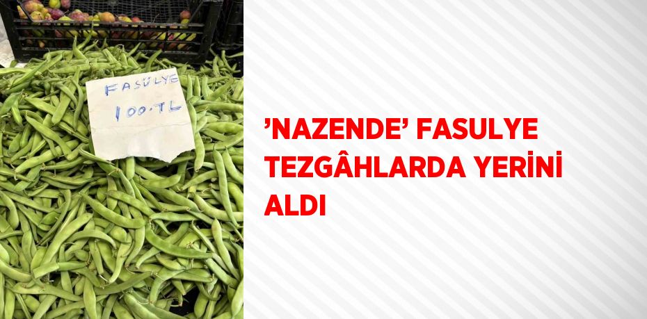 ’NAZENDE’ FASULYE TEZGÂHLARDA YERİNİ ALDI