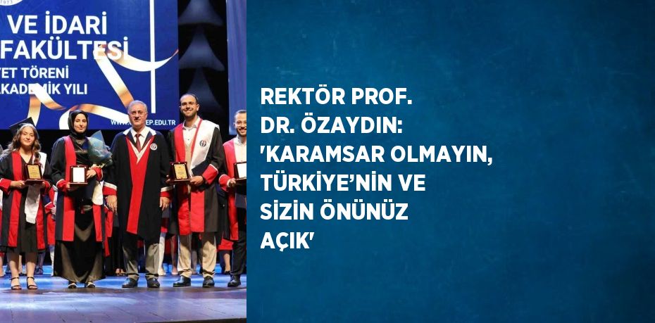 REKTÖR PROF. DR. ÖZAYDIN: 'KARAMSAR OLMAYIN, TÜRKİYE’NİN VE SİZİN ÖNÜNÜZ AÇIK'