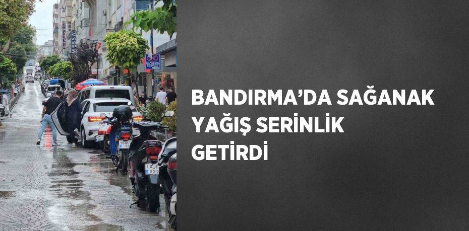 BANDIRMA’DA SAĞANAK YAĞIŞ SERİNLİK GETİRDİ