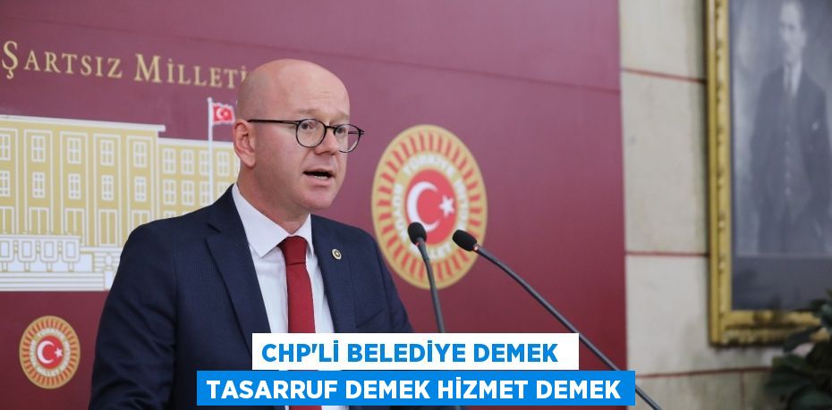 CHP’Lİ BELEDİYE DEMEK  TASARRUF DEMEK HİZMET DEMEK