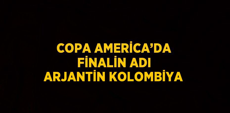 COPA AMERİCA’DA FİNALİN ADI ARJANTİN KOLOMBİYA