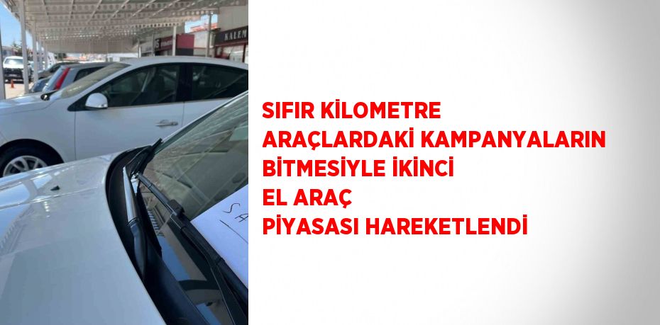 SIFIR KİLOMETRE ARAÇLARDAKİ KAMPANYALARIN BİTMESİYLE İKİNCİ EL ARAÇ PİYASASI HAREKETLENDİ