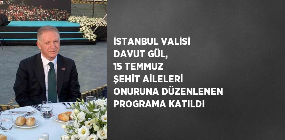 İSTANBUL VALİSİ DAVUT GÜL, 15 TEMMUZ ŞEHİT AİLELERİ ONURUNA DÜZENLENEN PROGRAMA KATILDI