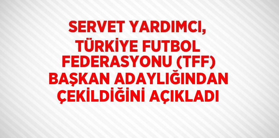 SERVET YARDIMCI, TÜRKİYE FUTBOL FEDERASYONU (TFF) BAŞKAN ADAYLIĞINDAN ÇEKİLDİĞİNİ AÇIKLADI