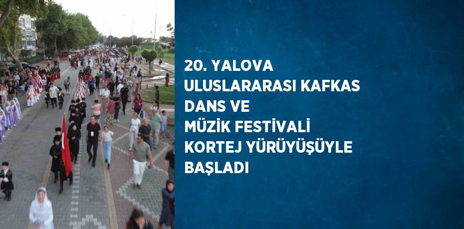 20. YALOVA ULUSLARARASI KAFKAS DANS VE MÜZİK FESTİVALİ KORTEJ YÜRÜYÜŞÜYLE BAŞLADI