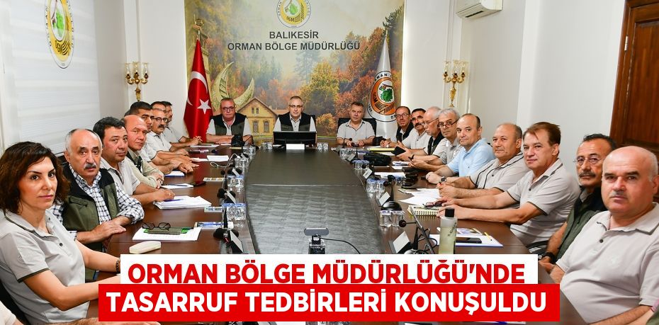 ORMAN BÖLGE MÜDÜRLÜĞÜ’NDE TASARRUF TEDBİRLERİ KONUŞULDU