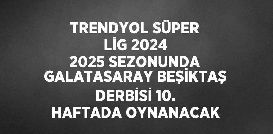 TRENDYOL SÜPER LİG 2024 2025 SEZONUNDA GALATASARAY BEŞİKTAŞ DERBİSİ 10. HAFTADA OYNANACAK