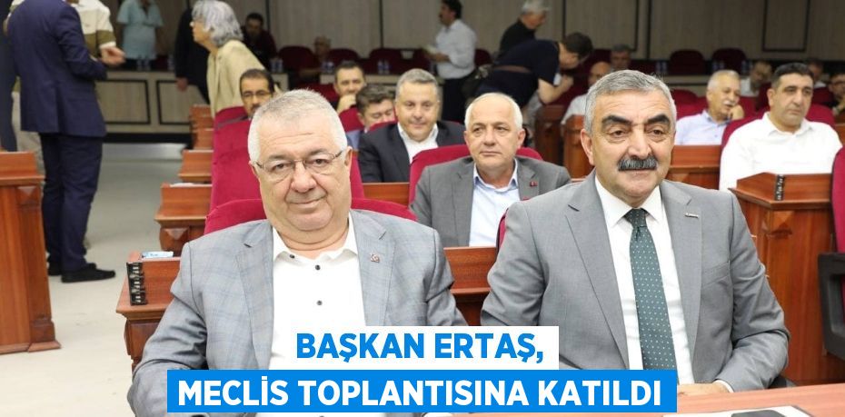 BAŞKAN ERTAŞ, MECLİS TOPLANTISINA KATILDI