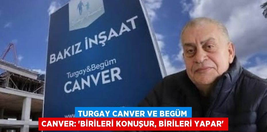 TURGAY CANVER VE BEGÜM CANVER: 'BİRİLERİ KONUŞUR, BİRİLERİ YAPAR'