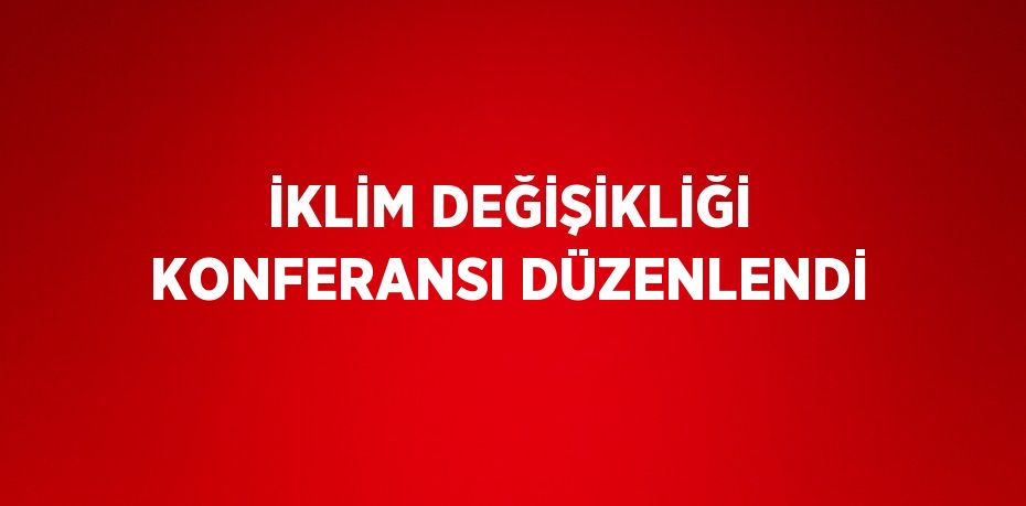 İKLİM DEĞİŞİKLİĞİ KONFERANSI DÜZENLENDİ