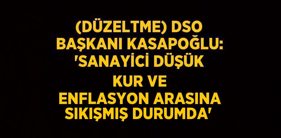 (DÜZELTME) DSO BAŞKANI KASAPOĞLU: 'SANAYİCİ DÜŞÜK KUR VE ENFLASYON ARASINA SIKIŞMIŞ DURUMDA'