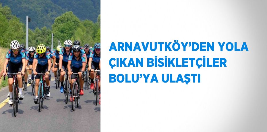 ARNAVUTKÖY’DEN YOLA ÇIKAN BİSİKLETÇİLER BOLU’YA ULAŞTI