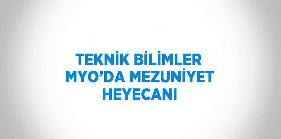 TEKNİK BİLİMLER MYO’DA MEZUNİYET HEYECANI