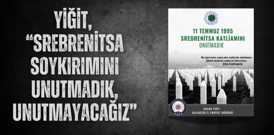 YİĞİT, “SREBRENİTSA SOYKIRIMINI UNUTMADIK, UNUTMAYACAĞIZ”