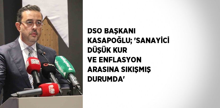 DSO BAŞKANI KASAPOĞLU; 'SANAYİCİ DÜŞÜK KUR VE ENFLASYON ARASINA SIKIŞMIŞ DURUMDA'