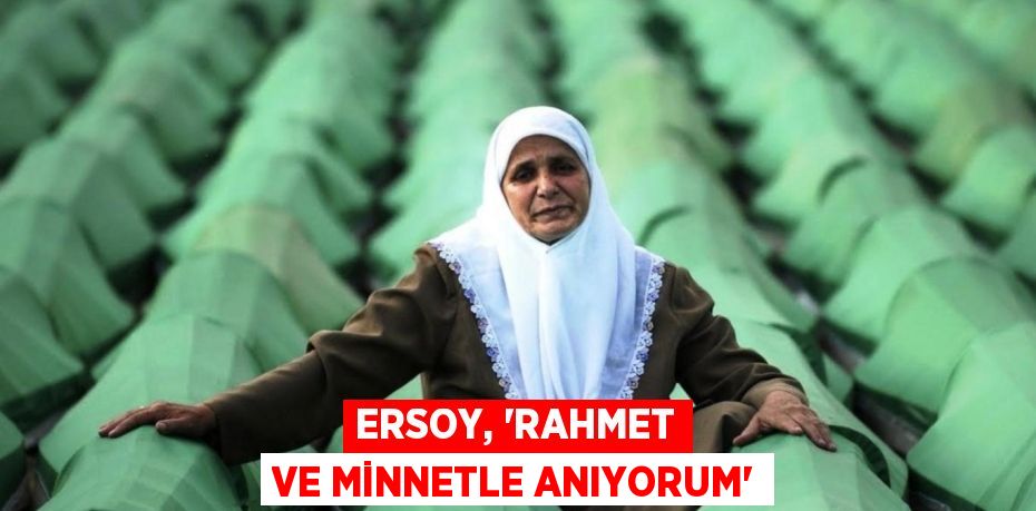 ERSOY, “RAHMET VE MİNNETLE ANIYORUM”