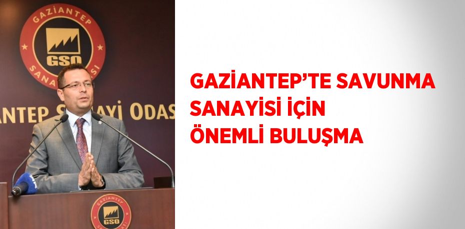 GAZİANTEP’TE SAVUNMA SANAYİSİ İÇİN ÖNEMLİ BULUŞMA