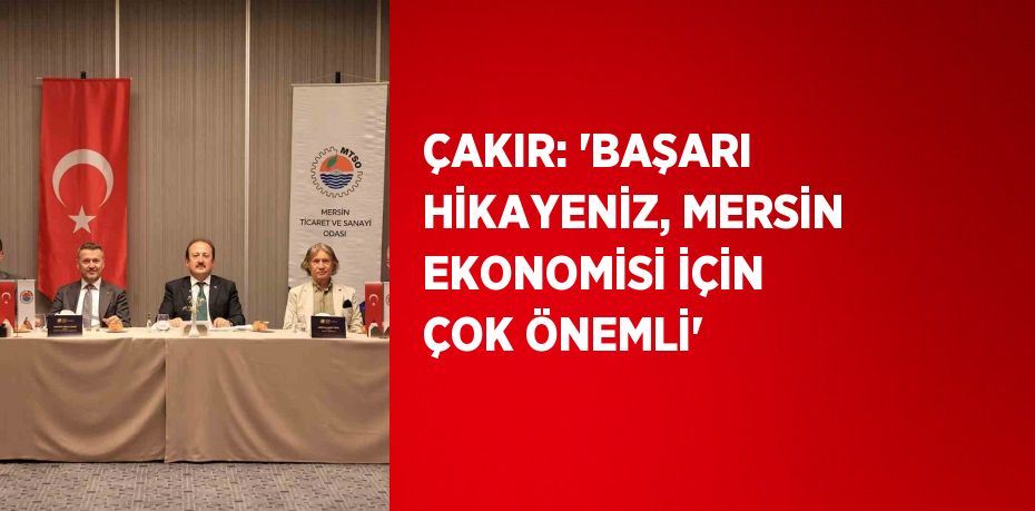 ÇAKIR: 'BAŞARI HİKAYENİZ, MERSİN EKONOMİSİ İÇİN ÇOK ÖNEMLİ'