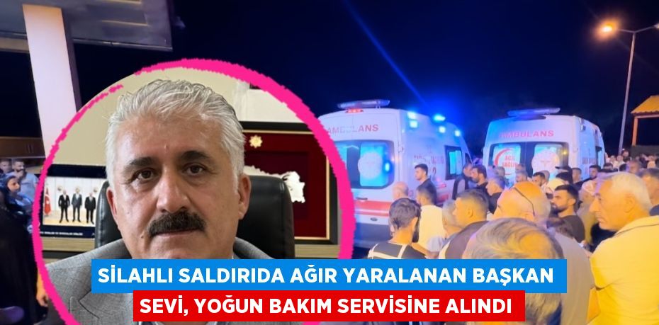 SİLAHLI SALDIRIDA AĞIR YARALANAN BAŞKAN SEVİ, YOĞUN BAKIM SERVİSİNE ALINDI