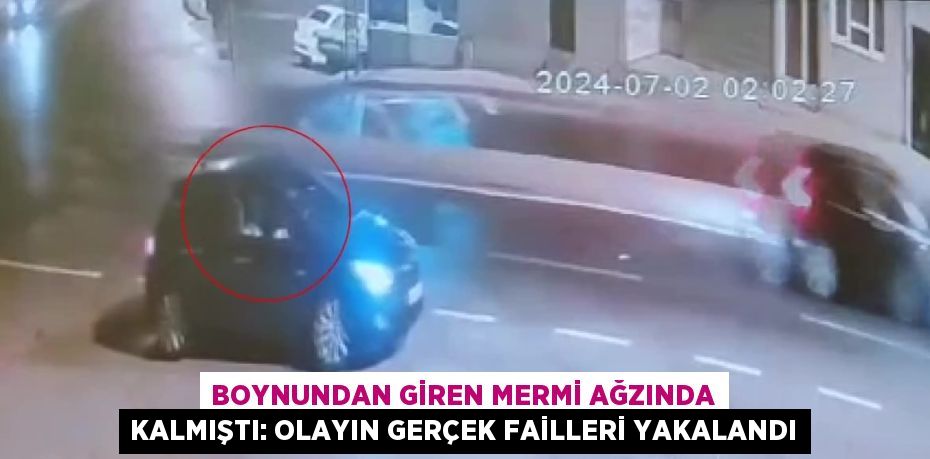 BOYNUNDAN GİREN MERMİ AĞZINDA KALMIŞTI: OLAYIN GERÇEK FAİLLERİ YAKALANDI