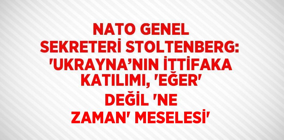 NATO GENEL SEKRETERİ STOLTENBERG: 'UKRAYNA’NIN İTTİFAKA KATILIMI, 'EĞER' DEĞİL 'NE ZAMAN' MESELESİ'