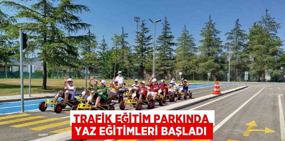 TRAFİK EĞİTİM PARKINDA YAZ EĞİTİMLERİ BAŞLADI