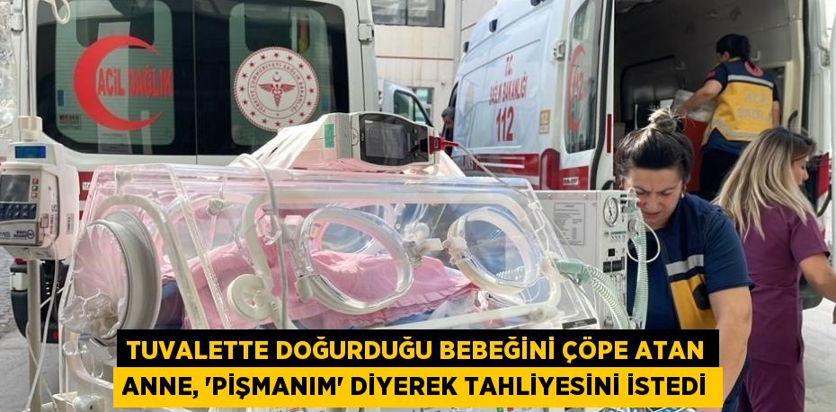 TUVALETTE DOĞURDUĞU BEBEĞİNİ ÇÖPE ATAN ANNE, 'PİŞMANIM' DİYEREK TAHLİYESİNİ İSTEDİ