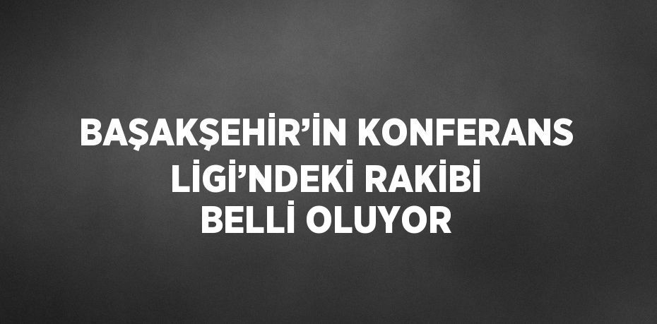 BAŞAKŞEHİR’İN KONFERANS LİGİ’NDEKİ RAKİBİ BELLİ OLUYOR