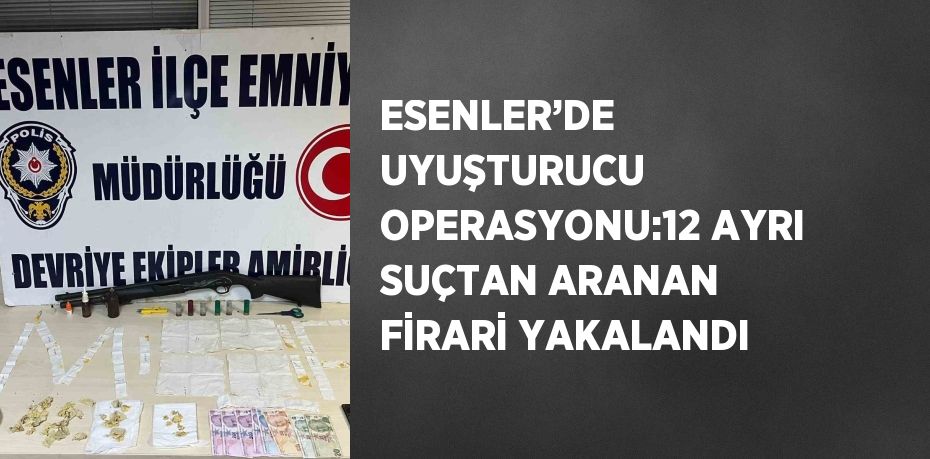 ESENLER’DE UYUŞTURUCU OPERASYONU:12 AYRI SUÇTAN ARANAN FİRARİ YAKALANDI