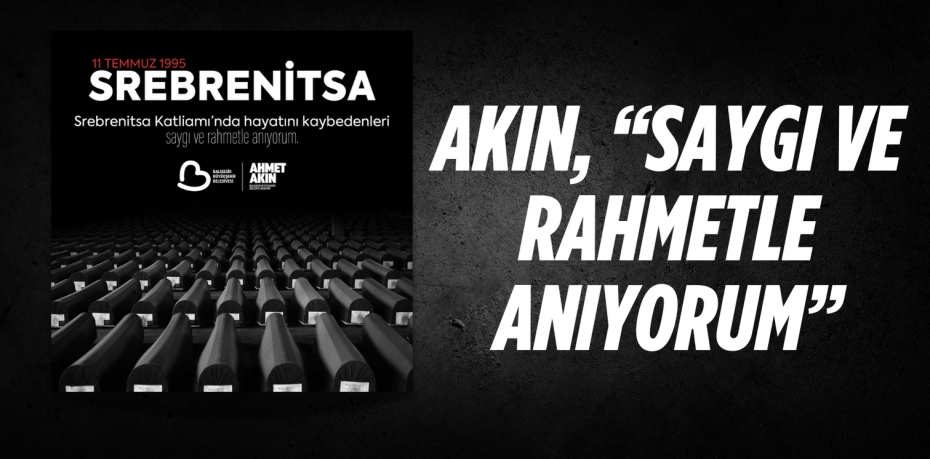 AKIN, “SAYGI VE RAHMETLE ANIYORUM”