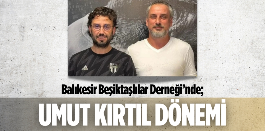 Balıkesir Beşiktaşlılar Derneği’nde; UMUT KIRTIL DÖNEMİ