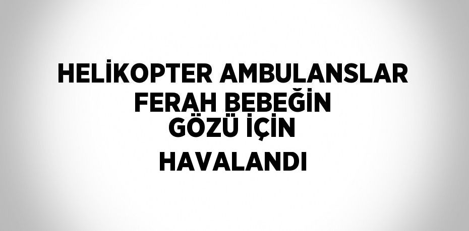 HELİKOPTER AMBULANSLAR FERAH BEBEĞİN GÖZÜ İÇİN HAVALANDI