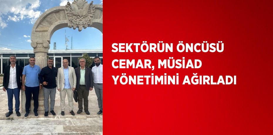 SEKTÖRÜN ÖNCÜSÜ CEMAR, MÜSİAD YÖNETİMİNİ AĞIRLADI