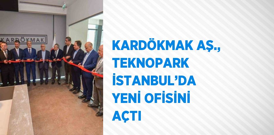 KARDÖKMAK AŞ., TEKNOPARK İSTANBUL’DA YENİ OFİSİNİ AÇTI