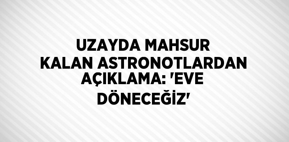 UZAYDA MAHSUR KALAN ASTRONOTLARDAN AÇIKLAMA: 'EVE DÖNECEĞİZ'