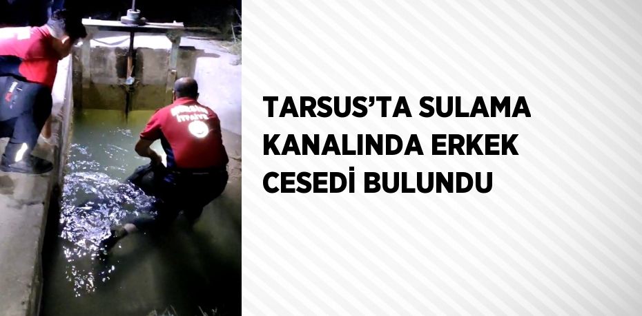 TARSUS’TA SULAMA KANALINDA ERKEK CESEDİ BULUNDU