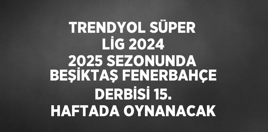 TRENDYOL SÜPER LİG 2024 2025 SEZONUNDA BEŞİKTAŞ FENERBAHÇE DERBİSİ 15. HAFTADA OYNANACAK