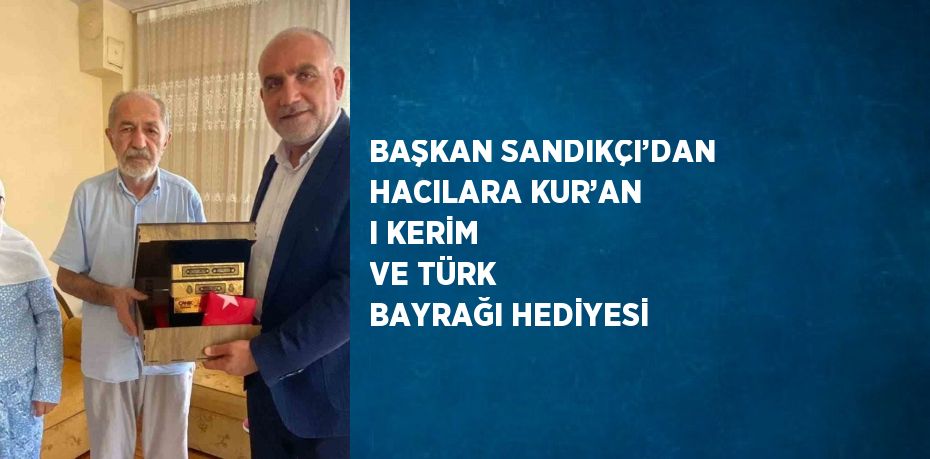 BAŞKAN SANDIKÇI’DAN HACILARA KUR’AN I KERİM VE TÜRK BAYRAĞI HEDİYESİ