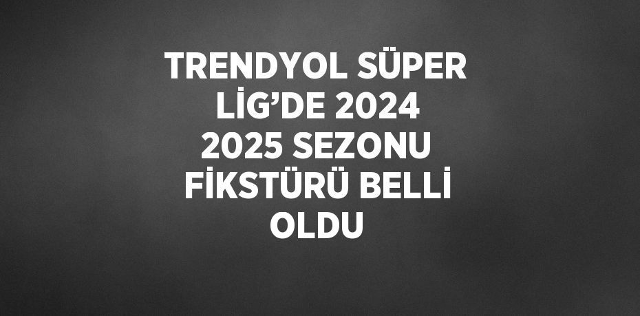 TRENDYOL SÜPER LİG’DE 2024 2025 SEZONU FİKSTÜRÜ BELLİ OLDU