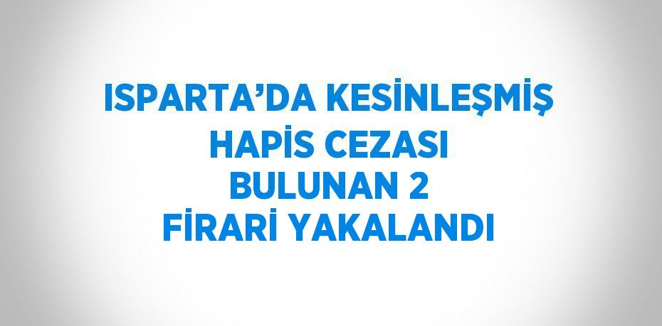 ISPARTA’DA KESİNLEŞMİŞ HAPİS CEZASI BULUNAN 2 FİRARİ YAKALANDI