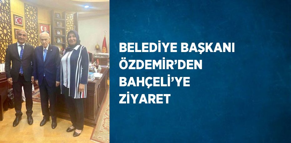 BELEDİYE BAŞKANI ÖZDEMİR’DEN BAHÇELİ’YE ZİYARET