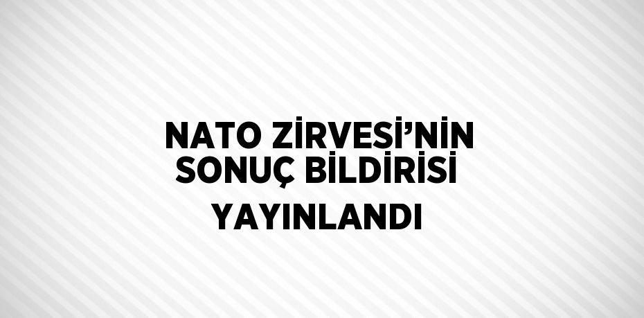 NATO ZİRVESİ’NİN SONUÇ BİLDİRİSİ YAYINLANDI